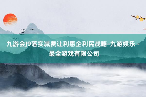 九游会J9落实减费让利惠企利民战略-九游娱乐 - 最全游戏有限公司