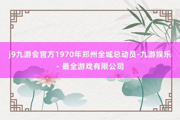 j9九游会官方1970年郑州全城总动员-九游娱乐 - 最全游戏有限公司