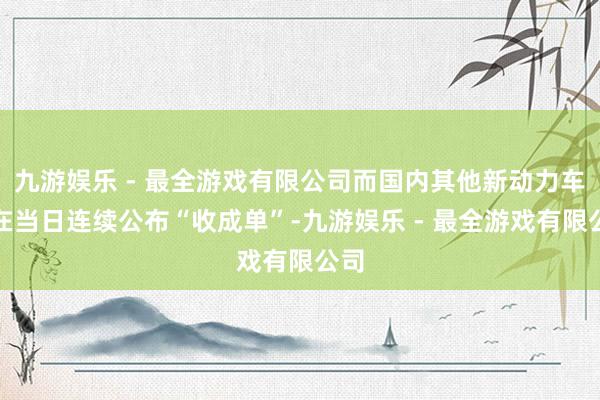 九游娱乐 - 最全游戏有限公司而国内其他新动力车企在当日连续公布“收成单”-九游娱乐 - 最全游戏有限公司