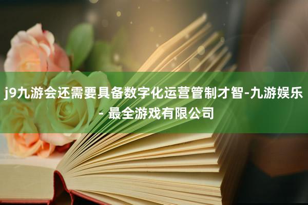 j9九游会还需要具备数字化运营管制才智-九游娱乐 - 最全游戏有限公司