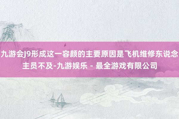 九游会J9形成这一容颜的主要原因是飞机维修东说念主员不及-九游娱乐 - 最全游戏有限公司