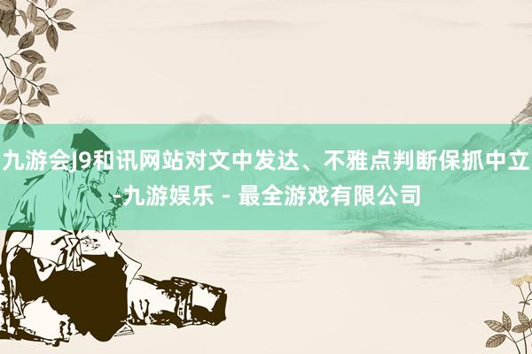 九游会J9和讯网站对文中发达、不雅点判断保抓中立-九游娱乐 - 最全游戏有限公司