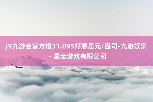 j9九游会官方报31.095好意思元/盎司-九游娱乐 - 最全游戏有限公司