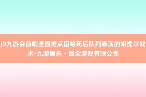 j9九游会前哨坚固据点留给死后队列涤荡的胡提尔战术-九游娱乐 - 最全游戏有限公司