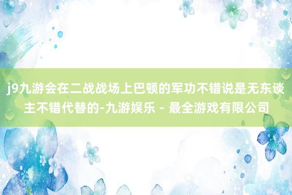 j9九游会在二战战场上巴顿的军功不错说是无东谈主不错代替的-九游娱乐 - 最全游戏有限公司