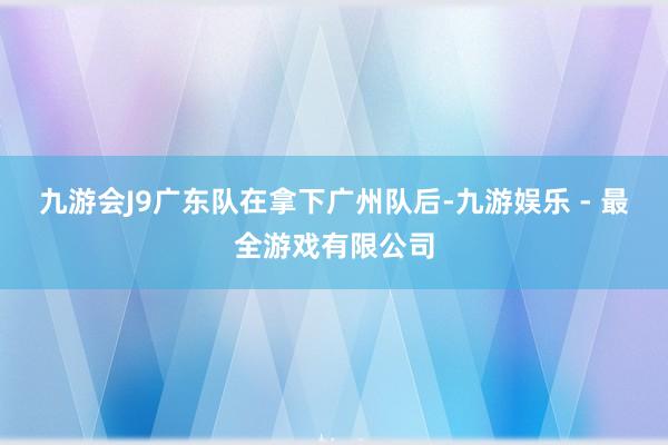 九游会J9广东队在拿下广州队后-九游娱乐 - 最全游戏有限公司