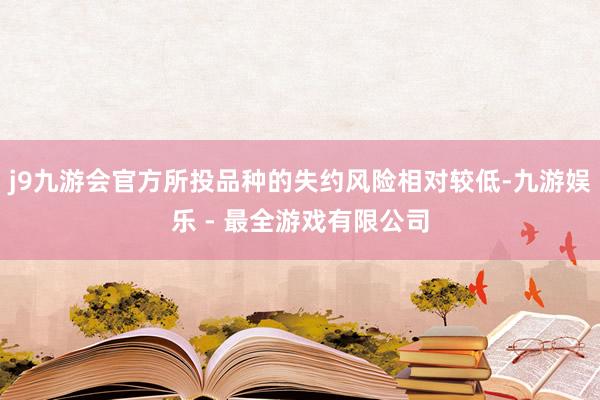 j9九游会官方所投品种的失约风险相对较低-九游娱乐 - 最全游戏有限公司