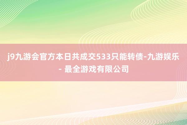 j9九游会官方本日共成交533只能转债-九游娱乐 - 最全游戏有限公司