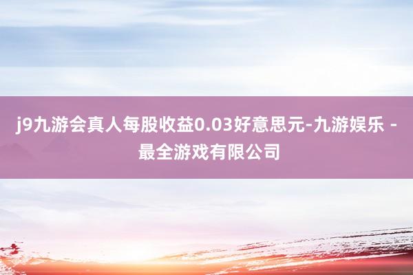 j9九游会真人每股收益0.03好意思元-九游娱乐 - 最全游戏有限公司