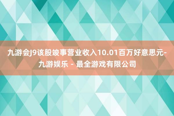 九游会J9该股竣事营业收入10.01百万好意思元-九游娱乐 - 最全游戏有限公司