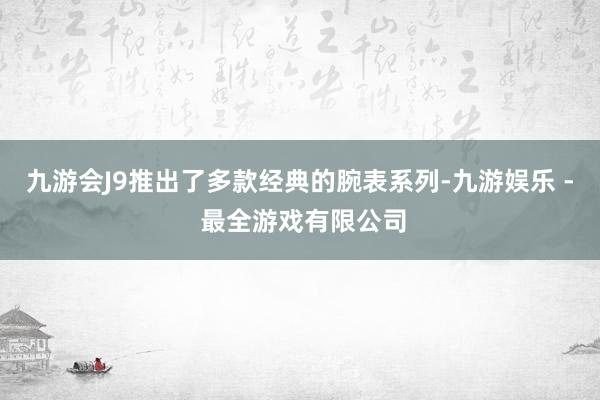 九游会J9推出了多款经典的腕表系列-九游娱乐 - 最全游戏有限公司