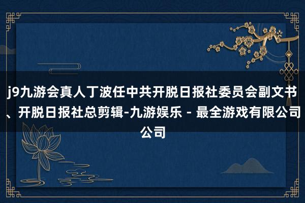 j9九游会真人丁波任中共开脱日报社委员会副文书、开脱日报社总剪辑-九游娱乐 - 最全游戏有限公司