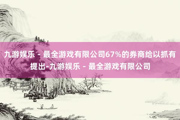 九游娱乐 - 最全游戏有限公司67%的券商给以抓有提出-九游娱乐 - 最全游戏有限公司