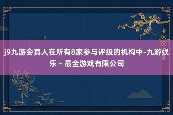 j9九游会真人在所有8家参与评级的机构中-九游娱乐 - 最全游戏有限公司