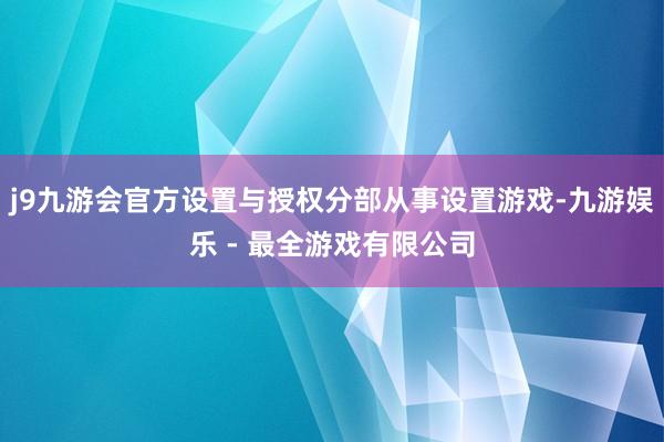 j9九游会官方设置与授权分部从事设置游戏-九游娱乐 - 最全游戏有限公司