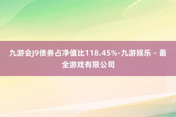 九游会J9债券占净值比118.45%-九游娱乐 - 最全游戏有限公司