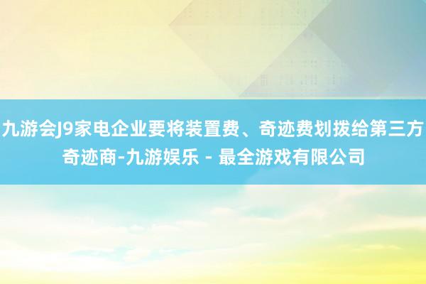 九游会J9家电企业要将装置费、奇迹费划拨给第三方奇迹商-九游娱乐 - 最全游戏有限公司