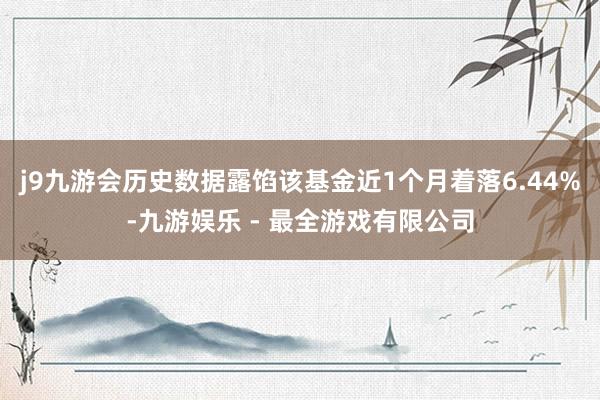 j9九游会历史数据露馅该基金近1个月着落6.44%-九游娱乐 - 最全游戏有限公司