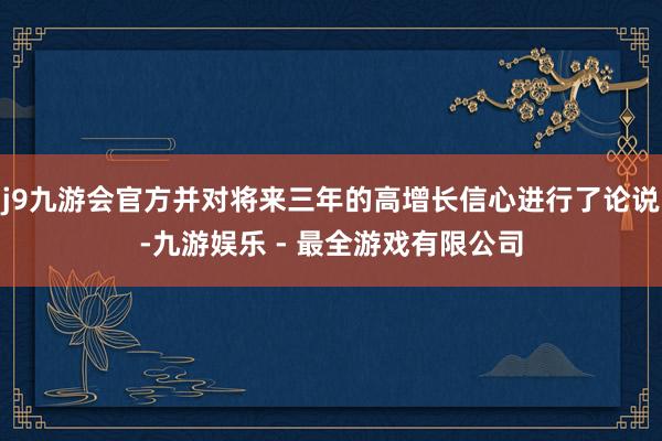 j9九游会官方并对将来三年的高增长信心进行了论说-九游娱乐 - 最全游戏有限公司