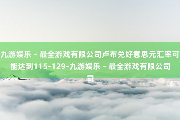 九游娱乐 - 最全游戏有限公司卢布兑好意思元汇率可能达到115-129-九游娱乐 - 最全游戏有限公司