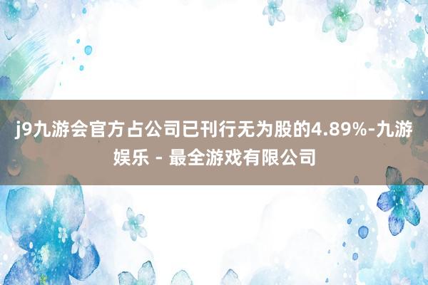 j9九游会官方占公司已刊行无为股的4.89%-九游娱乐 - 最全游戏有限公司