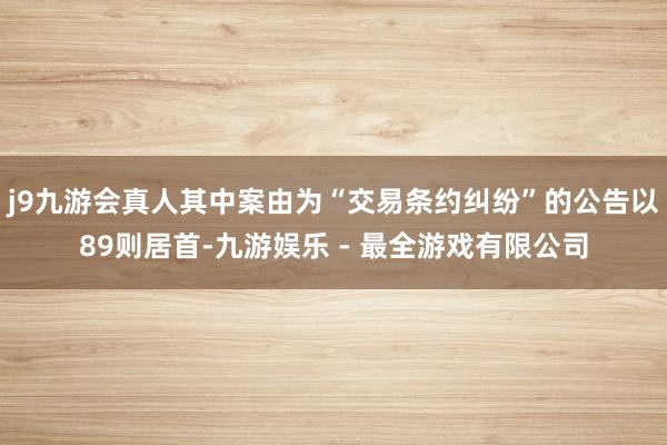 j9九游会真人其中案由为“交易条约纠纷”的公告以89则居首-九游娱乐 - 最全游戏有限公司