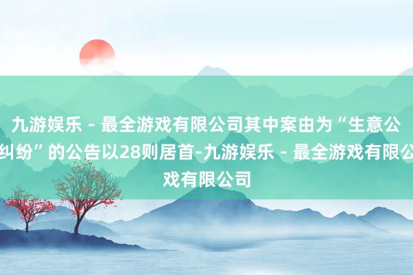 九游娱乐 - 最全游戏有限公司其中案由为“生意公约纠纷”的公告以28则居首-九游娱乐 - 最全游戏有限公司