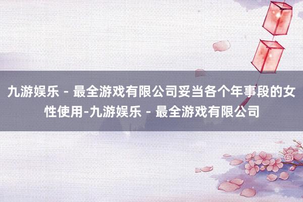 九游娱乐 - 最全游戏有限公司妥当各个年事段的女性使用-九游娱乐 - 最全游戏有限公司