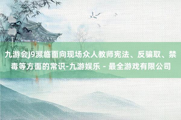 九游会J9濒临面向现场众人教师宪法、反骗取、禁毒等方面的常识-九游娱乐 - 最全游戏有限公司