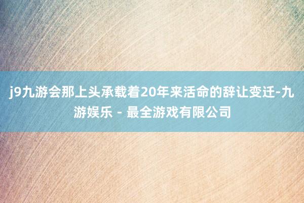 j9九游会那上头承载着20年来活命的辞让变迁-九游娱乐 - 最全游戏有限公司