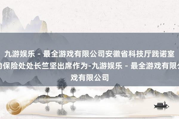 九游娱乐 - 最全游戏有限公司安徽省科技厅践诺室劳动保险处处长竺坚出席作为-九游娱乐 - 最全游戏有限公司