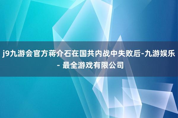 j9九游会官方蒋介石在国共内战中失败后-九游娱乐 - 最全游戏有限公司