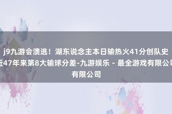 j9九游会溃逃！湖东说念主本日输热火41分创队史近47年来第8大输球分差-九游娱乐 - 最全游戏有限公司