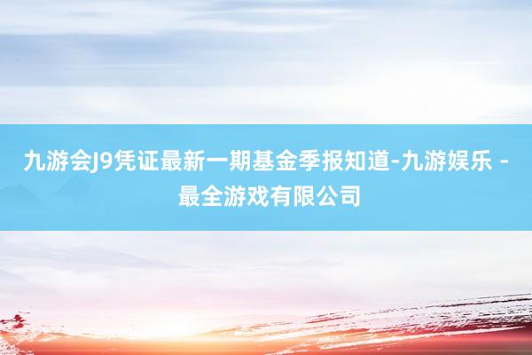 九游会J9凭证最新一期基金季报知道-九游娱乐 - 最全游戏有限公司