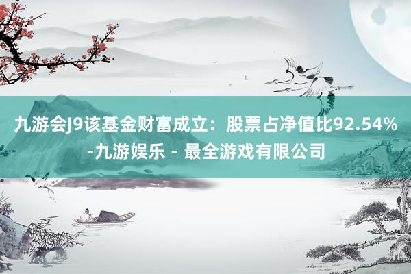 九游会J9该基金财富成立：股票占净值比92.54%-九游娱乐 - 最全游戏有限公司