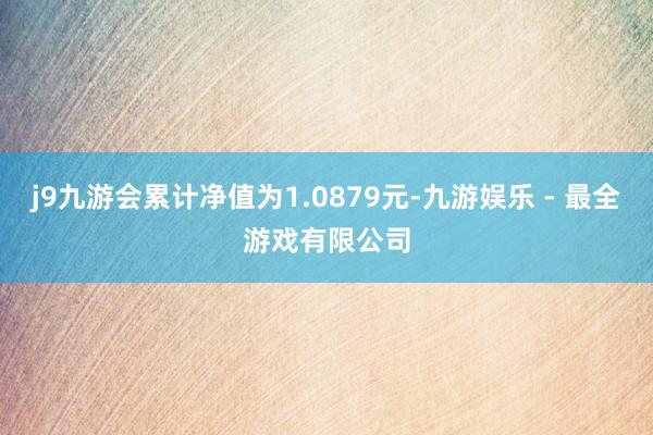 j9九游会累计净值为1.0879元-九游娱乐 - 最全游戏有限公司