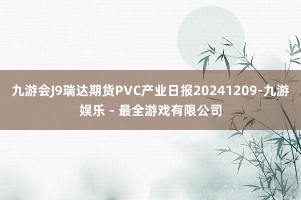 九游会J9瑞达期货PVC产业日报20241209-九游娱乐 - 最全游戏有限公司