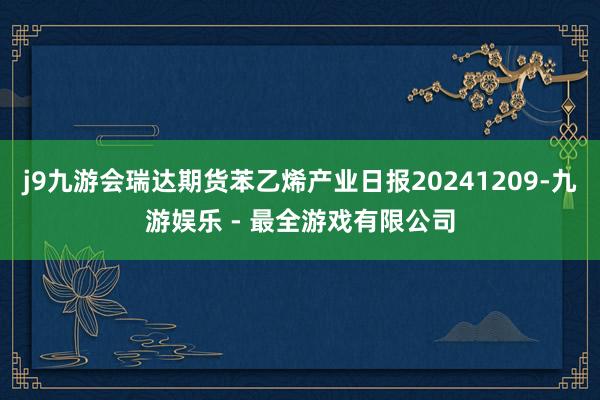 j9九游会瑞达期货苯乙烯产业日报20241209-九游娱乐 - 最全游戏有限公司