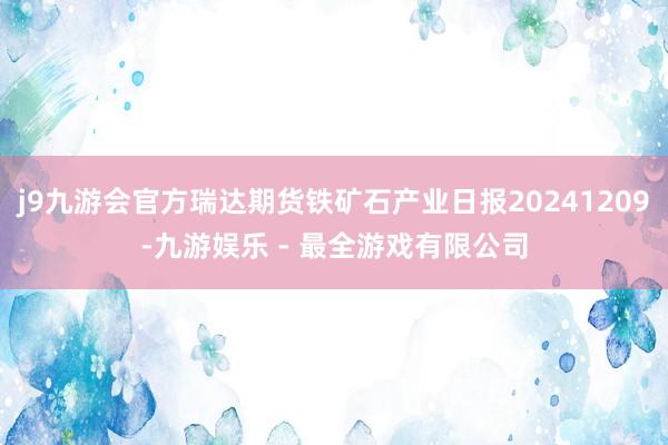 j9九游会官方瑞达期货铁矿石产业日报20241209-九游娱乐 - 最全游戏有限公司