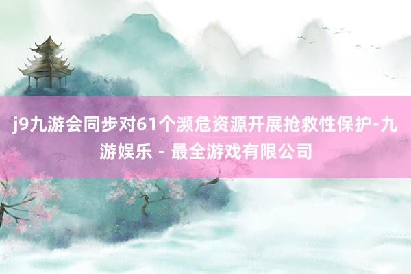 j9九游会同步对61个濒危资源开展抢救性保护-九游娱乐 - 最全游戏有限公司