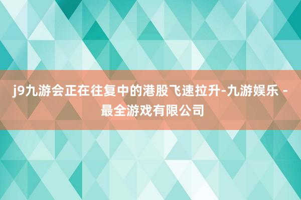 j9九游会正在往复中的港股飞速拉升-九游娱乐 - 最全游戏有限公司