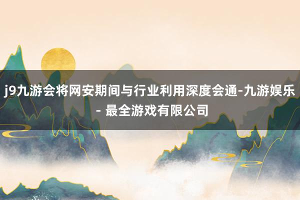 j9九游会将网安期间与行业利用深度会通-九游娱乐 - 最全游戏有限公司