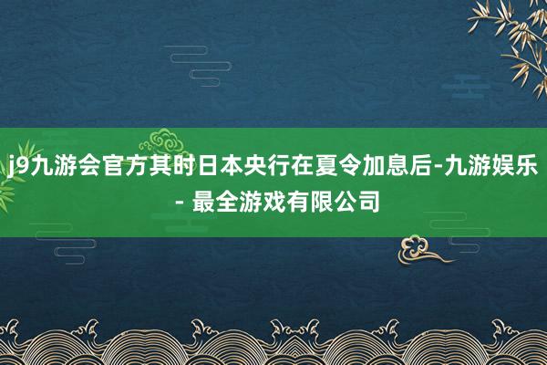 j9九游会官方其时日本央行在夏令加息后-九游娱乐 - 最全游戏有限公司