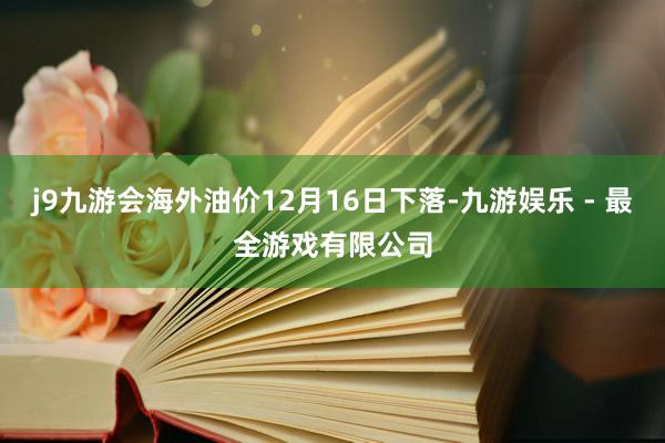 j9九游会海外油价12月16日下落-九游娱乐 - 最全游戏有限公司