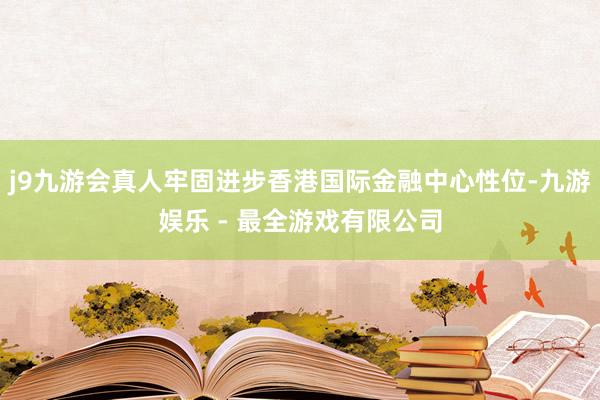 j9九游会真人牢固进步香港国际金融中心性位-九游娱乐 - 最全游戏有限公司