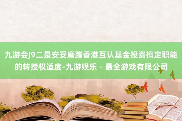 九游会J9二是安妥磨蹭香港互认基金投资搞定职能的转授权适度-九游娱乐 - 最全游戏有限公司