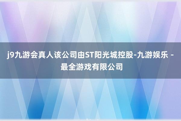 j9九游会真人该公司由ST阳光城控股-九游娱乐 - 最全游戏有限公司