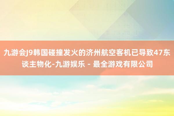 九游会J9韩国碰撞发火的济州航空客机已导致47东谈主物化-九游娱乐 - 最全游戏有限公司