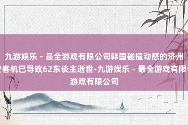 九游娱乐 - 最全游戏有限公司韩国碰撞动怒的济州航空客机已导致62东谈主逝世-九游娱乐 - 最全游戏有限公司