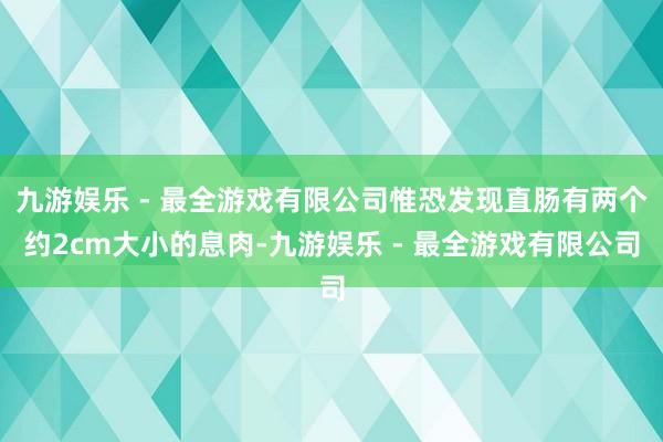 九游娱乐 - 最全游戏有限公司惟恐发现直肠有两个约2cm大小的息肉-九游娱乐 - 最全游戏有限公司